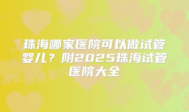 珠海哪家医院可以做试管婴儿？附2025珠海试管医院大全