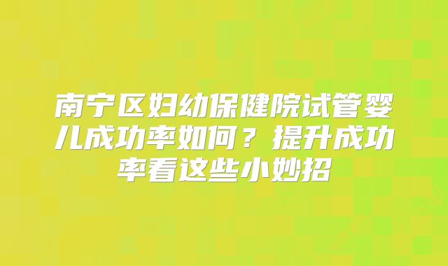 南宁区妇幼保健院试管婴儿成功率如何？提升成功率看这些小妙招