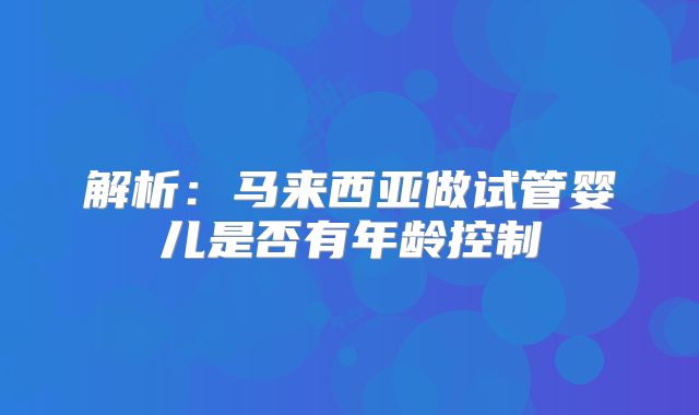 解析：马来西亚做试管婴儿是否有年龄控制