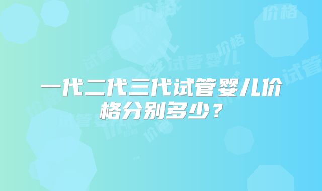 一代二代三代试管婴儿价格分别多少？