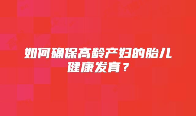 如何确保高龄产妇的胎儿健康发育？