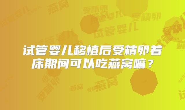 试管婴儿移植后受精卵着床期间可以吃燕窝嘛?