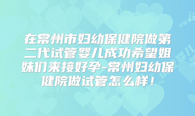 在常州市妇幼保健院做第二代试管婴儿成功希望姐妹们来接好孕-常州妇幼保健院做试管怎么样!
