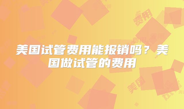 美国试管费用能报销吗?美国做试管的费用