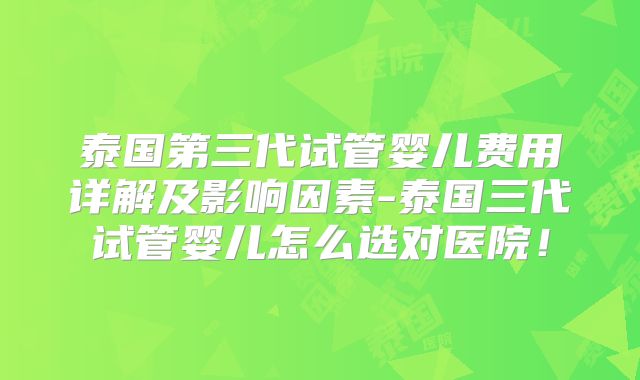 泰国第三代试管婴儿费用详解及影响因素-泰国三代试管婴儿怎么选对医院！