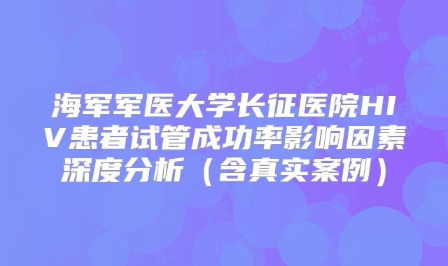 海军军医大学长征医院HIV患者试管成功率影响因素深度分析（含真实案例）