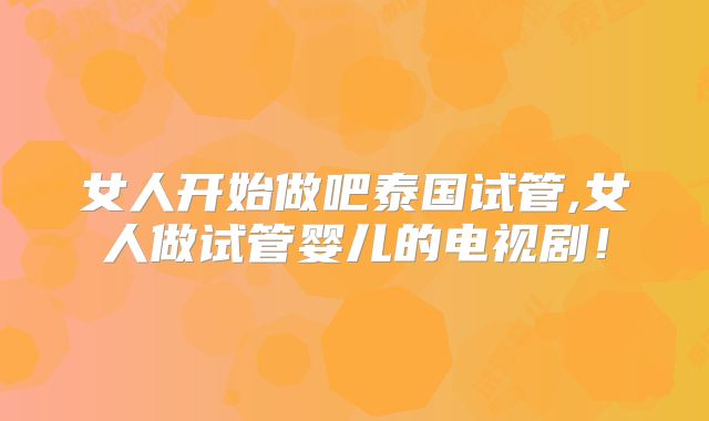 女人开始做吧泰国试管,女人做试管婴儿的电视剧!