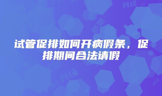 试管促排如何开病假条,促排期间合法请假