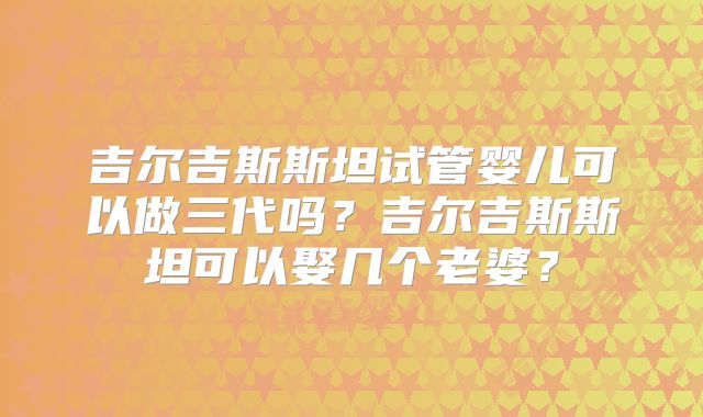 吉尔吉斯斯坦试管婴儿可以做三代吗？吉尔吉斯斯坦可以娶几个老婆？