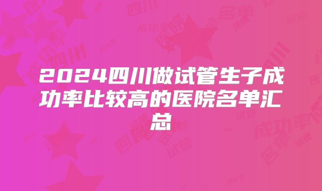 2024四川做试管生子成功率比较高的医院名单汇总