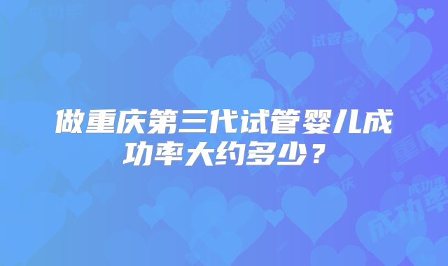 做重庆第三代试管婴儿成功率大约多少？