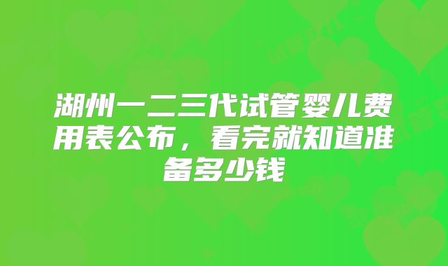 湖州一二三代试管婴儿费用表公布，看完就知道准备多少钱