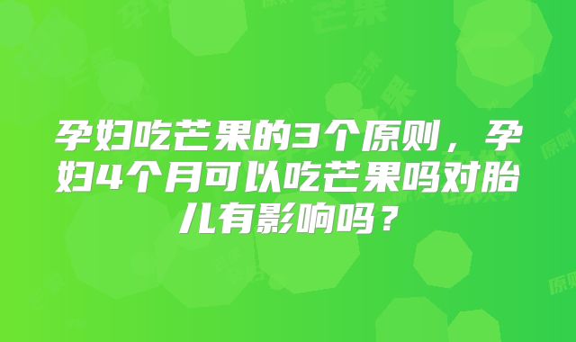 孕妇吃芒果的3个原则，孕妇4个月可以吃芒果吗对胎儿有影响吗？