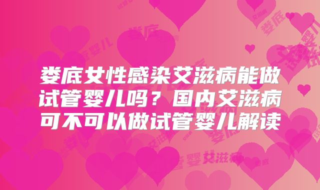 娄底女性感染艾滋病能做试管婴儿吗?国内艾滋病可不可以做试管婴儿解读