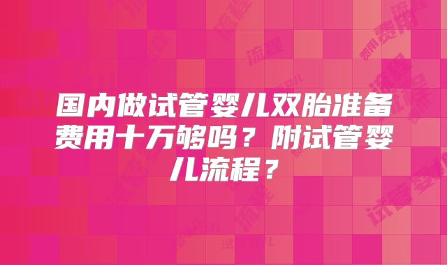 国内做试管婴儿双胎准备费用十万够吗？附试管婴儿流程？