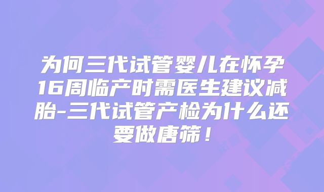 为何三代试管婴儿在怀孕16周临产时需医生建议减胎-三代试管产检为什么还要做唐筛！