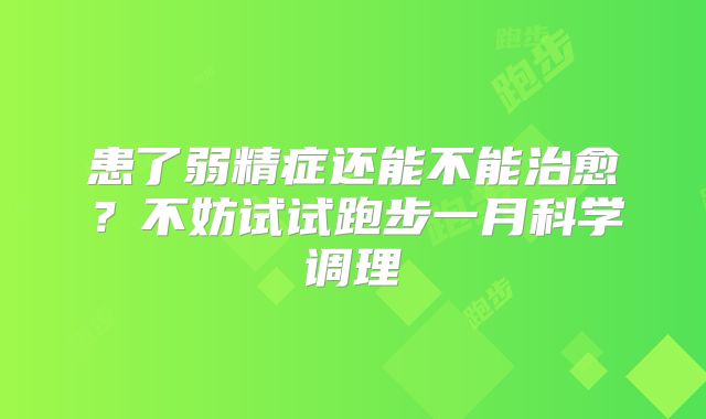 患了弱精症还能不能治愈?不妨试试跑步一月科学调理