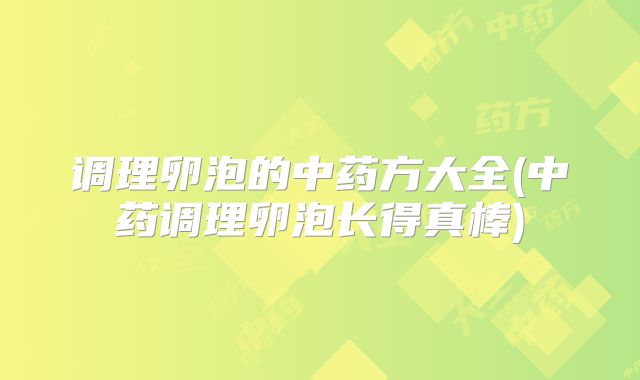 调理卵泡的中药方大全(中药调理卵泡长得真棒)