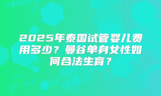 2025年泰国试管婴儿费用多少？曼谷单身女性如何合法生育？