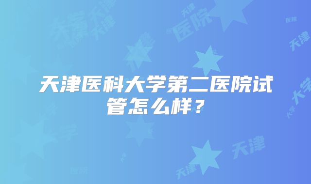 天津医科大学第二医院试管怎么样?