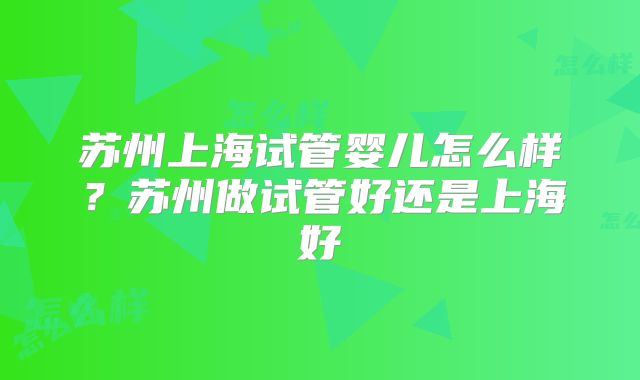 苏州上海试管婴儿怎么样？苏州做试管好还是上海好