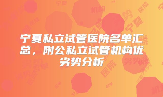 宁夏私立试管医院名单汇总，附公私立试管机构优劣势分析