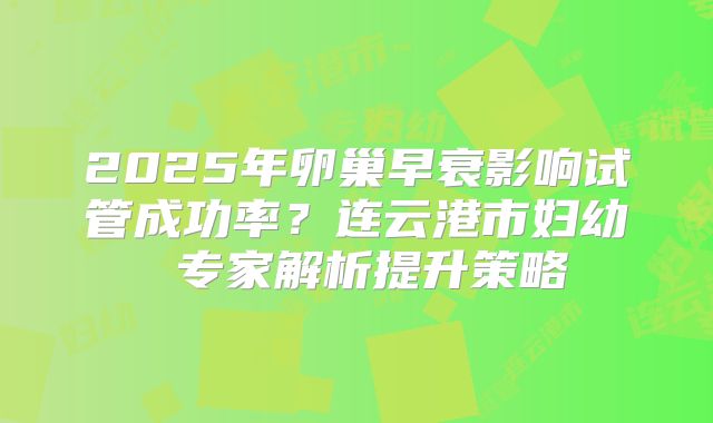 2025年卵巢早衰影响试管成功率？连云港市妇幼 专家解析提升策略