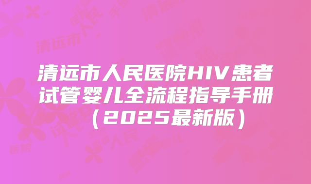 清远市人民医院HIV患者试管婴儿全流程指导手册（2025最新版）