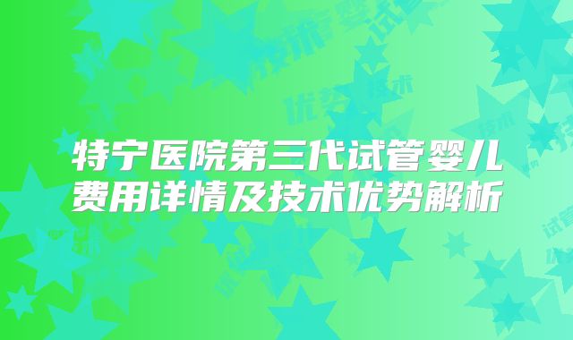 特宁医院第三代试管婴儿费用详情及技术优势解析