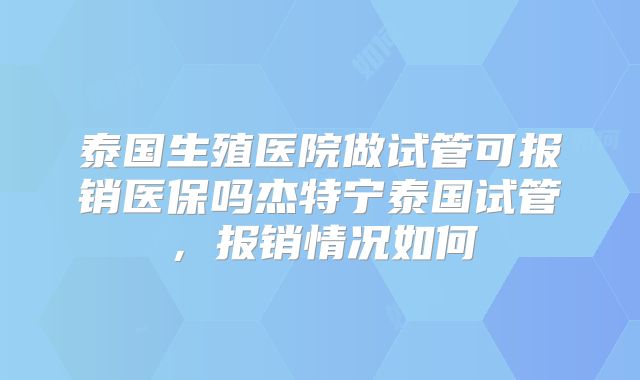 泰国生殖医院做试管可报销医保吗杰特宁泰国试管，报销情况如何