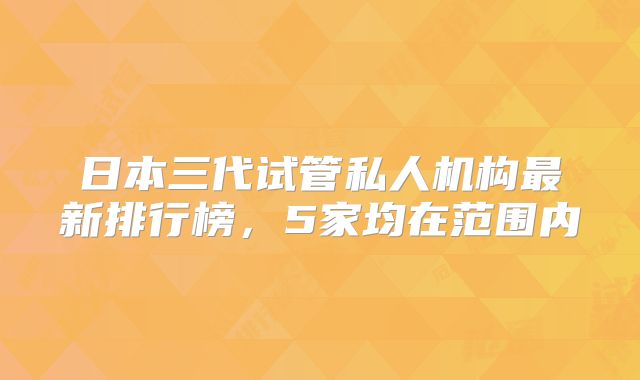 日本三代试管私人机构最新排行榜，5家均在范围内