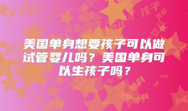 美国单身想要孩子可以做试管婴儿吗？美国单身可以生孩子吗？