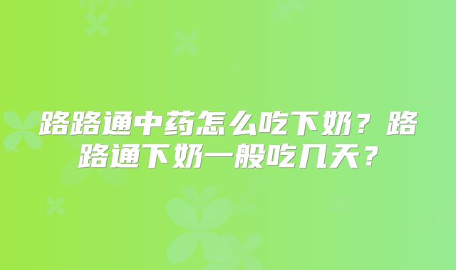 路路通中药怎么吃下奶？路路通下奶一般吃几天？
