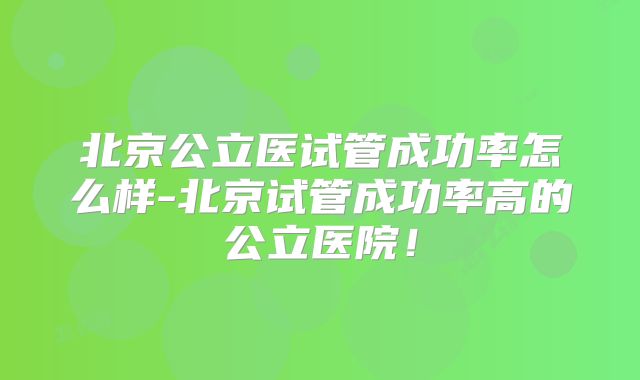 北京公立医试管成功率怎么样-北京试管成功率高的公立医院！