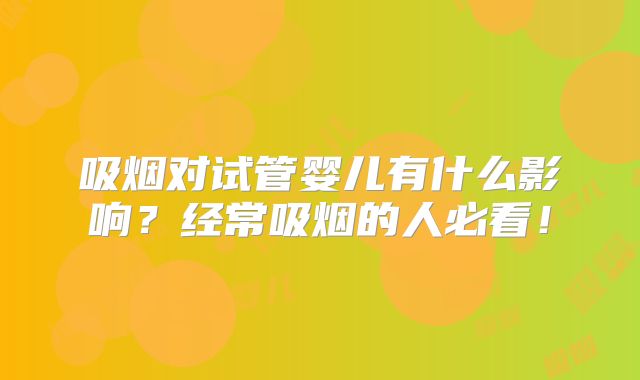 吸烟对试管婴儿有什么影响？经常吸烟的人必看！