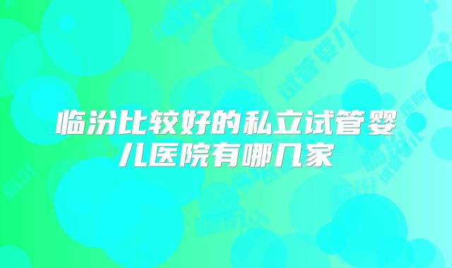 临汾比较好的私立试管婴儿医院有哪几家