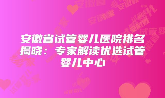 安徽省试管婴儿医院排名揭晓：专家解读优选试管婴儿中心