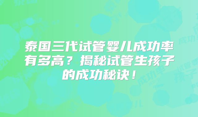 泰国三代试管婴儿成功率有多高？揭秘试管生孩子的成功秘诀！
