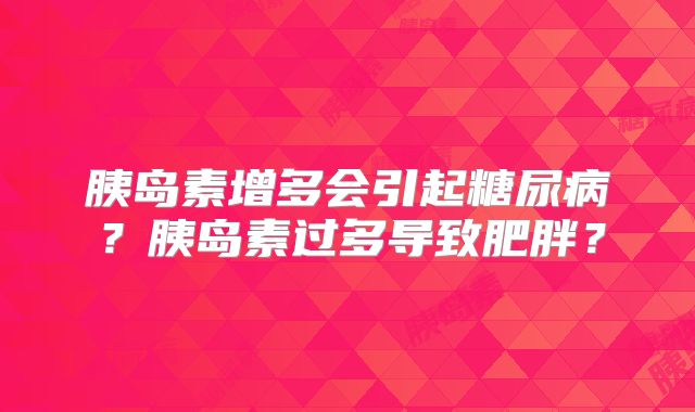胰岛素增多会引起糖尿病?胰岛素过多导致肥胖?