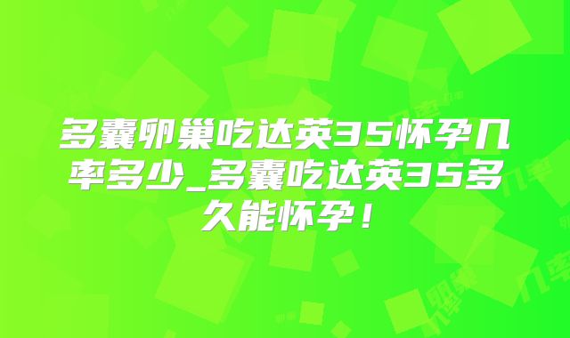 多囊卵巢吃达英35怀孕几率多少_多囊吃达英35多久能怀孕!