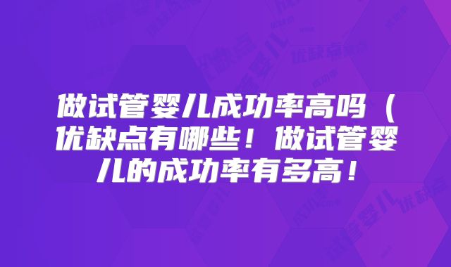 做试管婴儿成功率高吗（优缺点有哪些！做试管婴儿的成功率有多高！