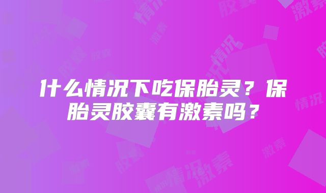 什么情况下吃保胎灵?保胎灵胶囊有激素吗?