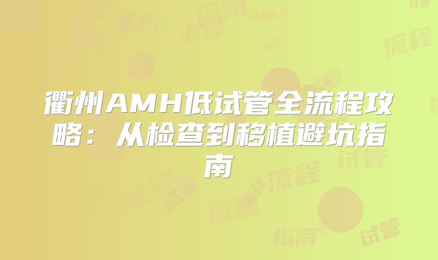 衢州AMH低试管全流程攻略:从检查到移植避坑指南