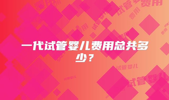 一代试管婴儿费用总共多少？