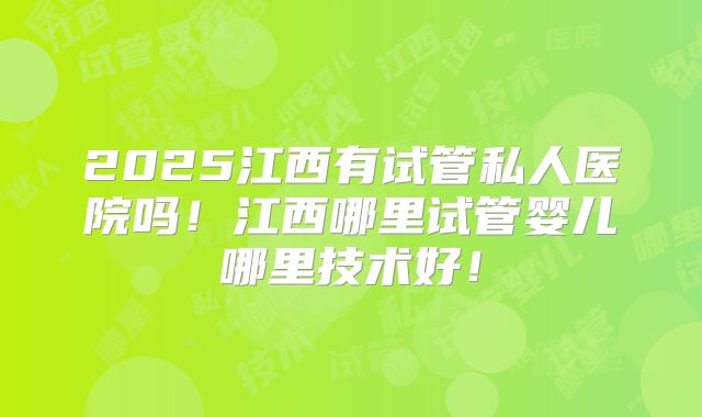 2025江西有试管私人医院吗!江西哪里试管婴儿哪里技术好!