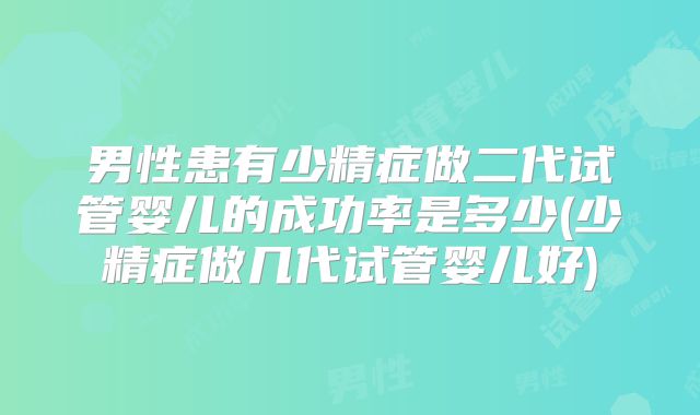 男性患有少精症做二代试管婴儿的成功率是多少(少精症做几代试管婴儿好)