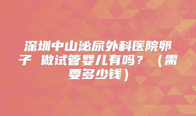 深圳中山泌尿外科医院卵子 做试管婴儿有吗？（需要多少钱）