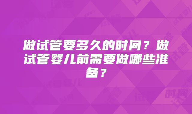 做试管要多久的时间？做试管婴儿前需要做哪些准备？