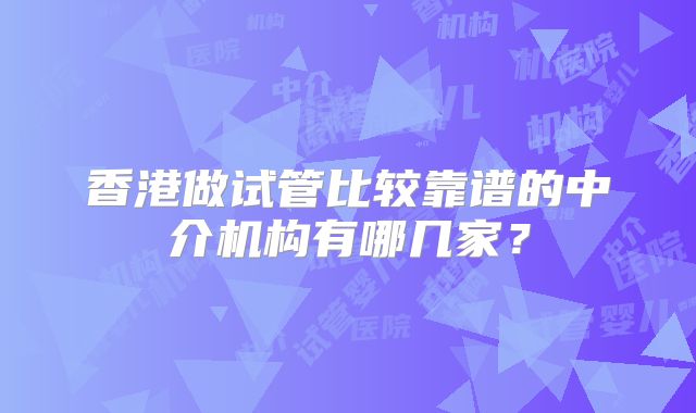 香港做试管比较靠谱的中介机构有哪几家？