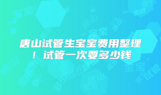 唐山试管生宝宝费用整理!试管一次要多少钱